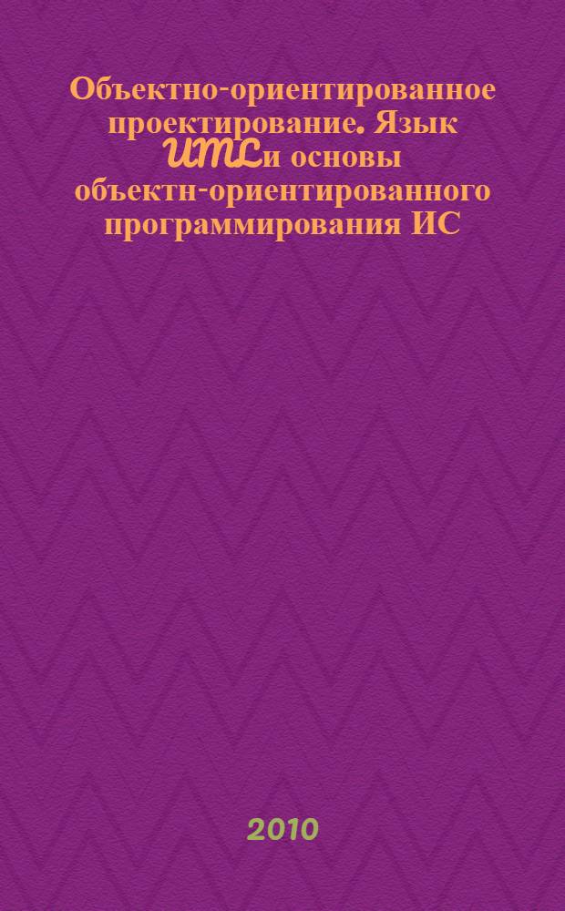 Объектно-ориентированное проектирование. Язык UML и основы объектно- ориентированного программирования ИС : учебное пособие для студентов, обучающихся по направлению "Информационные системы"