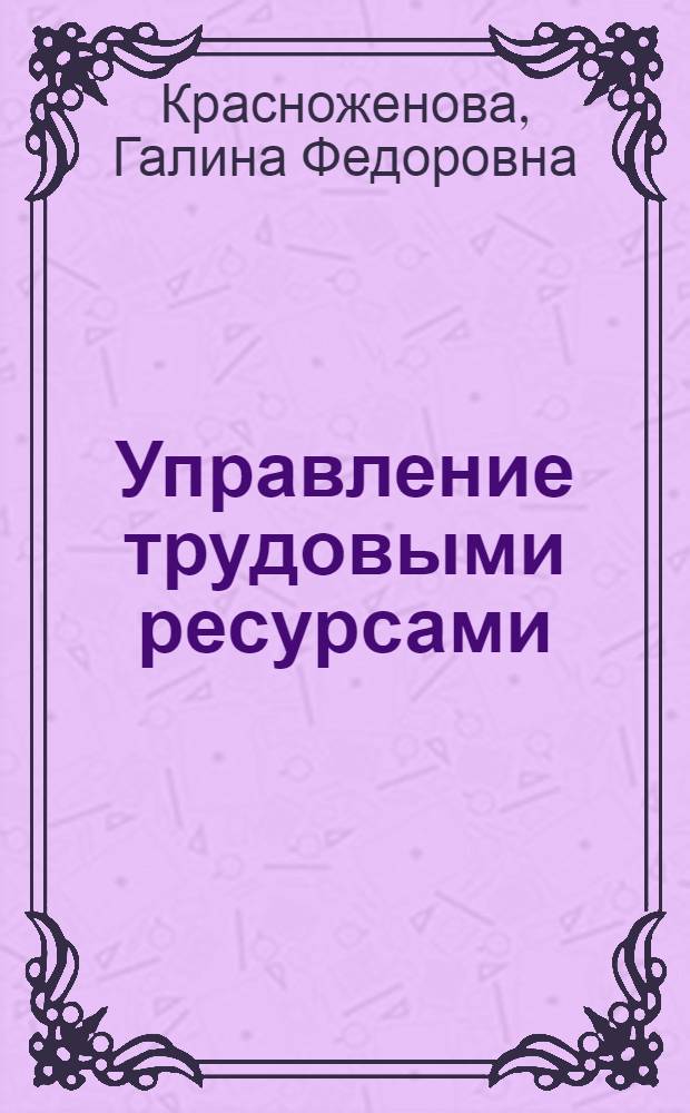 Управление трудовыми ресурсами : учебное пособие : для студентов высших учебных заведений, обучающихся по специальности "Управление персоналом"