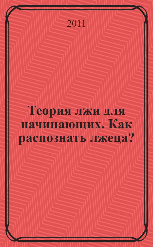 Теория лжи для начинающих. Как распознать лжеца? : мужчина и женщина: кто как обманывает, врет ли вам ваш избранник : пер. с англ.