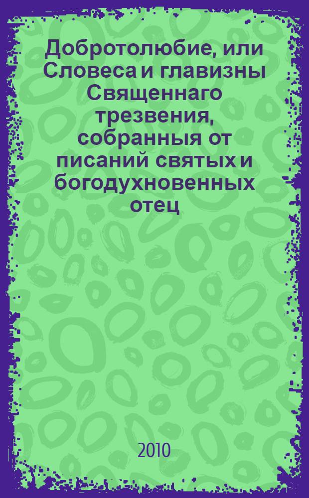 Добротолюбие, или Словеса и главизны Священнаго трезвения, собранныя от писаний святых и богодухновенных отец, в нем же нравственным по деянию и умозрению любомудрием ум очищается, просвещается и совершен бывает : переведено с греческаго языка : в 4 частях