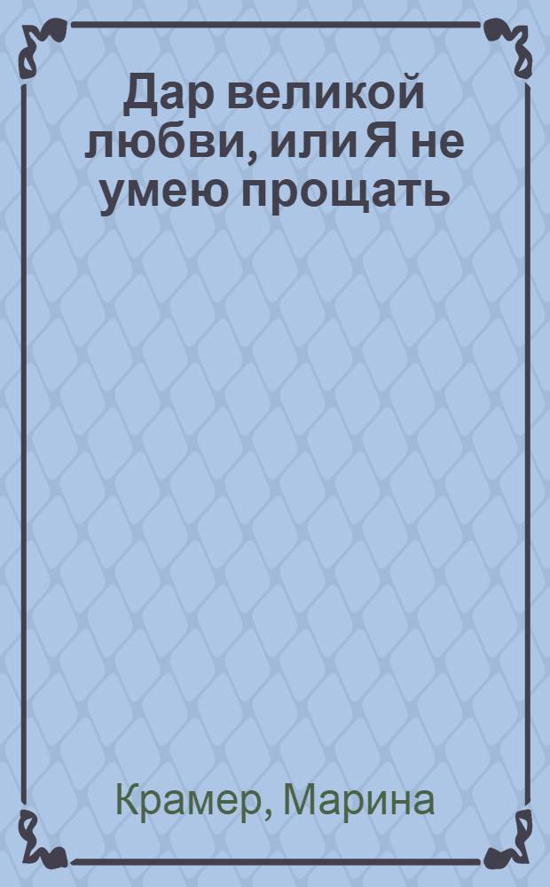 Дар великой любви, или Я не умею прощать : роман