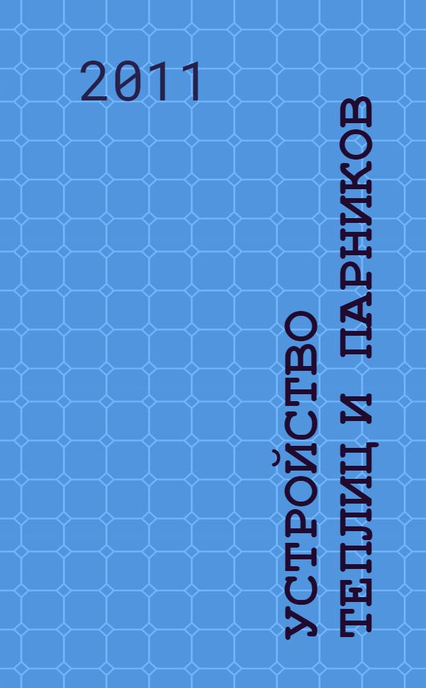 Устройство теплиц и парников : конструкции устройств обогрева, вентиляции и полива в индивидуальных теплицах