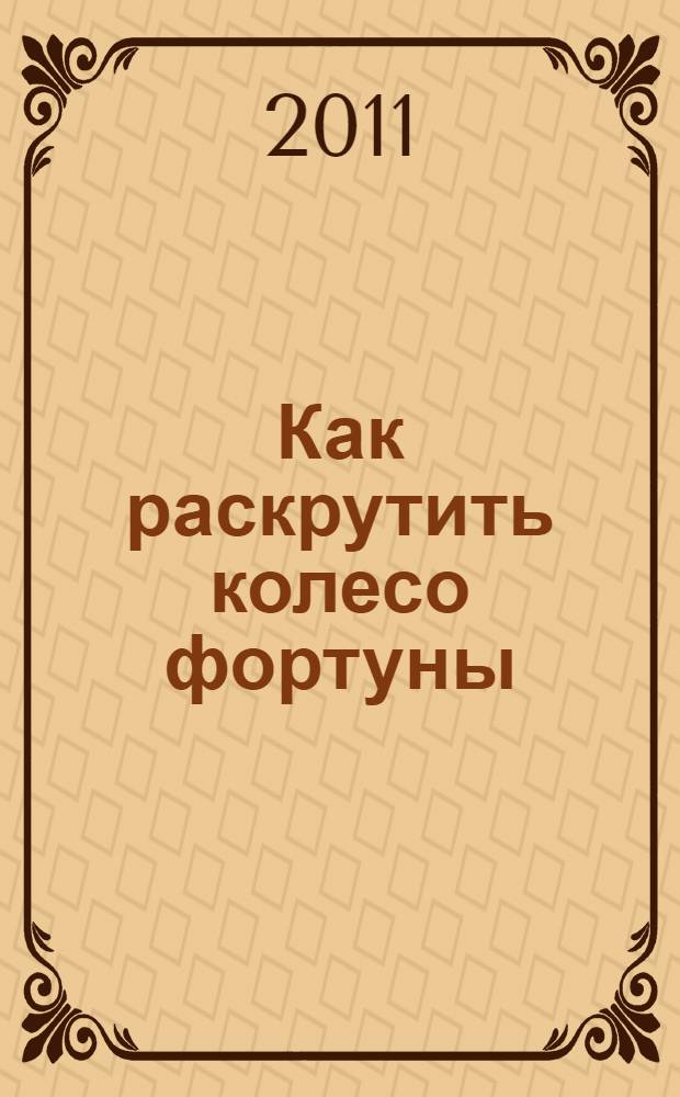 Как раскрутить колесо фортуны : три ступени на пути к управлению своей судьбой