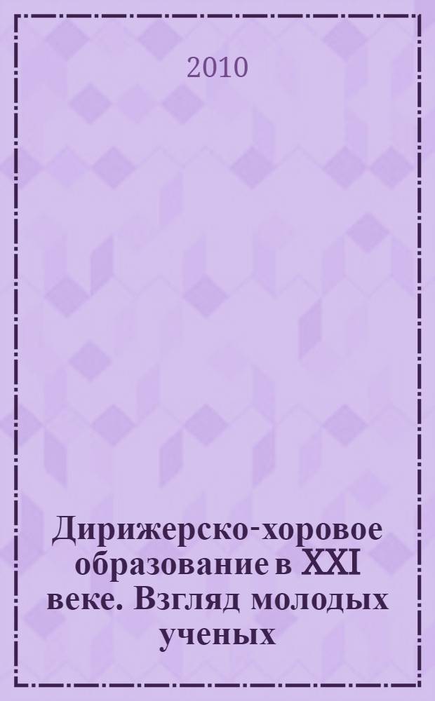 Дирижерско-хоровое образование в XXI веке. Взгляд молодых ученых : материалы V Международной научно-практической конференции