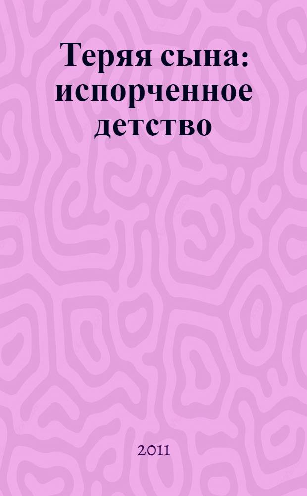 Теряя сына : испорченное детство