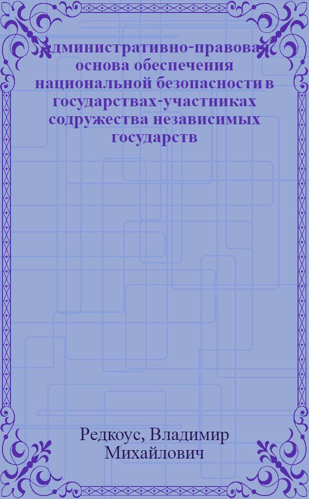 Административно-правовая основа обеспечения национальной безопасности в государствах-участниках содружества независимых государств : монография