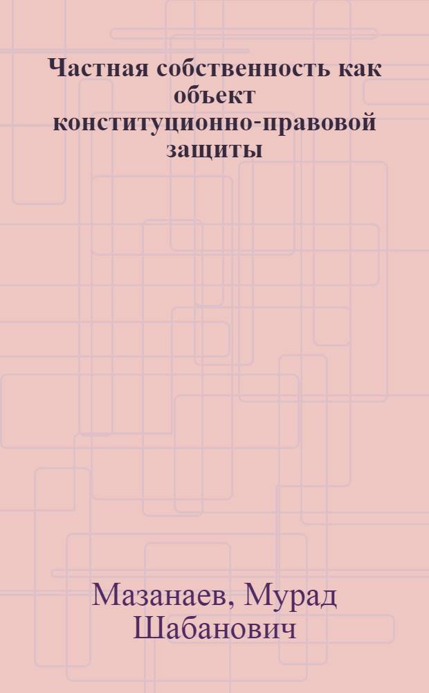 Частная собственность как объект конституционно-правовой защиты : автореферат диссертации на соискание ученой степени к. ю. н. : специальность 12.00.02 <Конст. право, муницип. право>