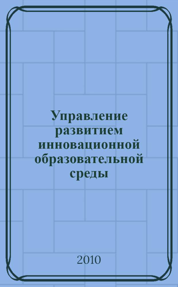 Управление развитием инновационной образовательной среды : учебно-методическое пособие