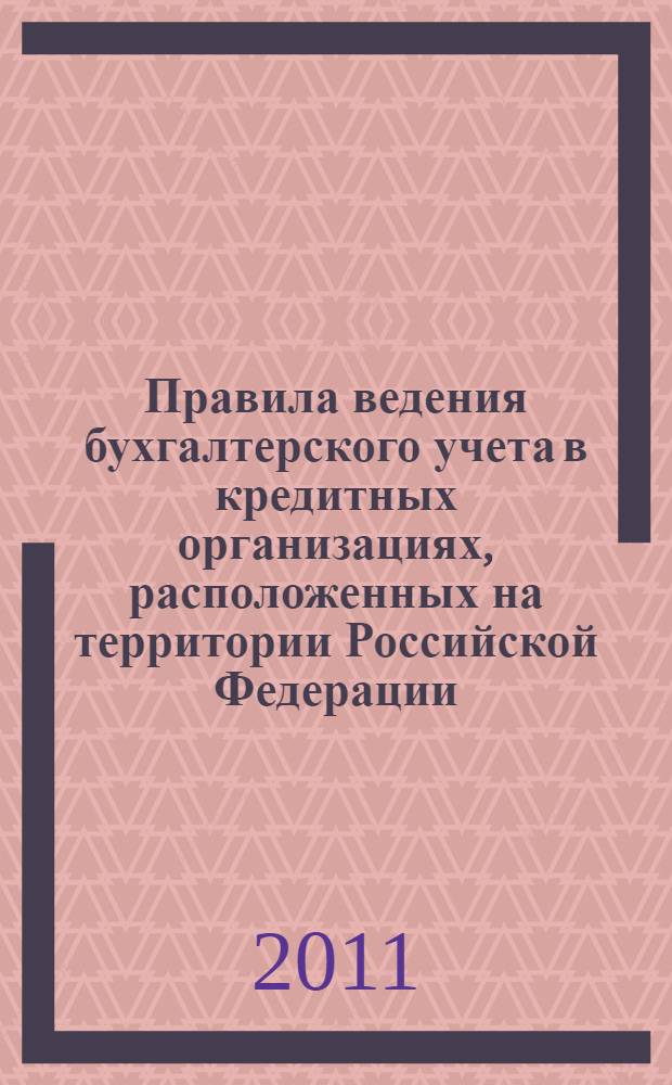 Правила ведения бухгалтерского учета в кредитных организациях, расположенных на территории Российской Федерации : по состоянию на 2011 год : утверждены Банком России 26 марта 2007 г. N 302-п в редакции от 8 ноября 2010 г.