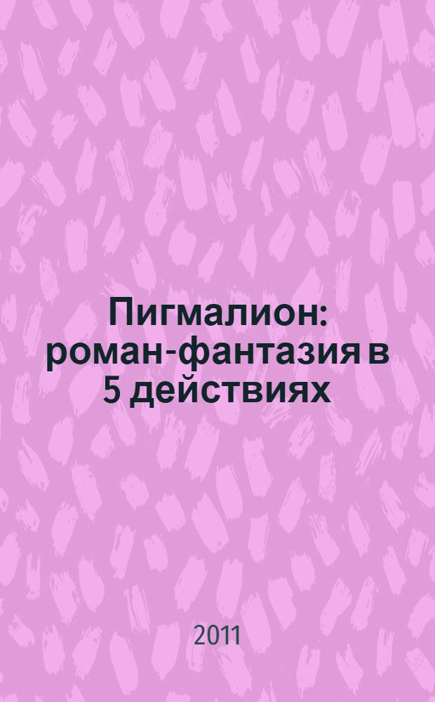 Пигмалион : роман-фантазия в 5 действиях