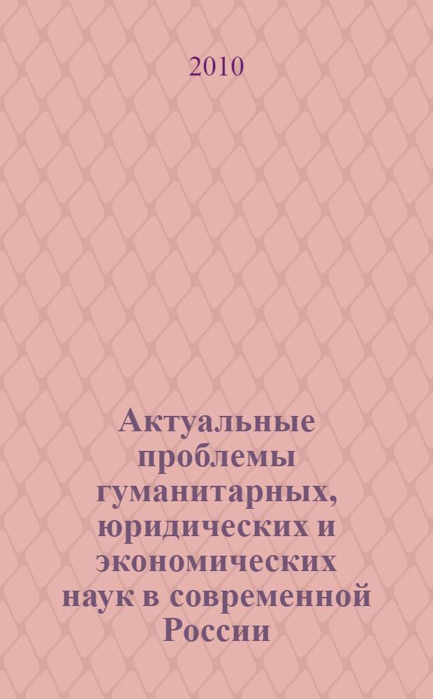 Актуальные проблемы гуманитарных, юридических и экономических наук в современной России : материалы очной и заочной научно-практической конференции, апрель 2010 года : в 3 ч
