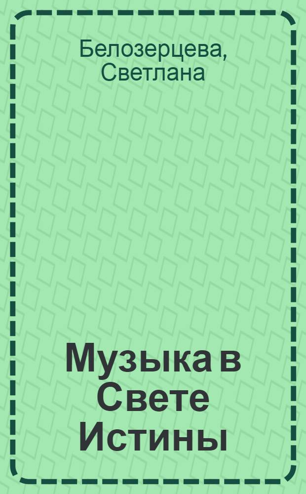 Музыка в Свете Истины : о силе слова, о роли вибраций, о влиянии музыки на судьбы цивилизаций : с использованием Учений Нового Века, опубликованных Марком Л. Профет и Элизабет Клэр Профет