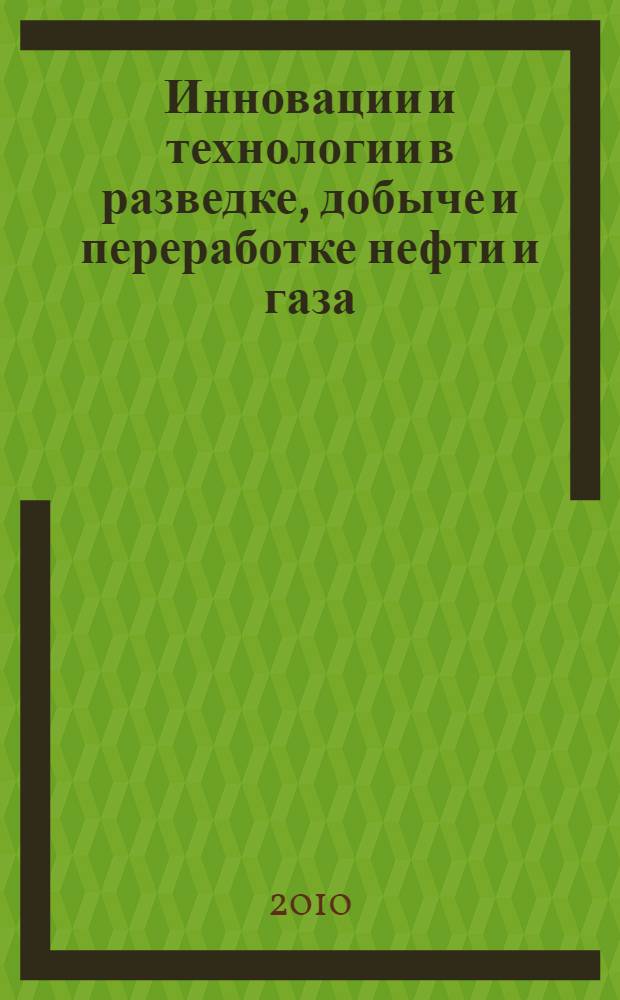 Инновации и технологии в разведке, добыче и переработке нефти и газа : материалы Международной научно-практической конференции, Казань, 8-10 сентября 2010 г