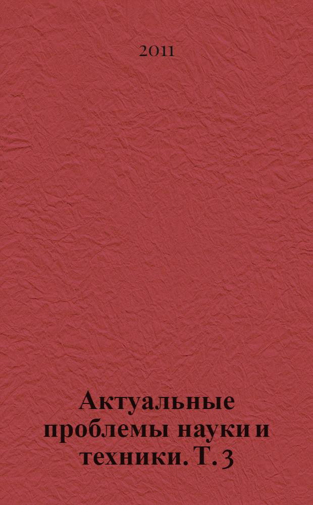 Актуальные проблемы науки и техники. Т. 3 : Информационные технологии, теоретические и практические проблемы экономического развития, естественные науки