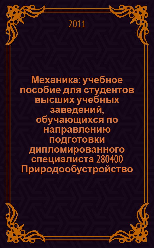 Механика : учебное пособие для студентов высших учебных заведений, обучающихся по направлению подготовки дипломированного специалиста 280400 Природообустройство