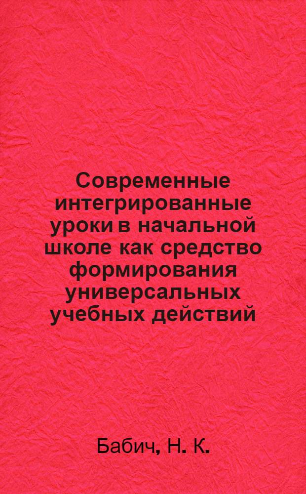 Современные интегрированные уроки в начальной школе как средство формирования универсальных учебных действий : (как показать мир в многообразии связей) : методическое пособие для учителей начальных классов