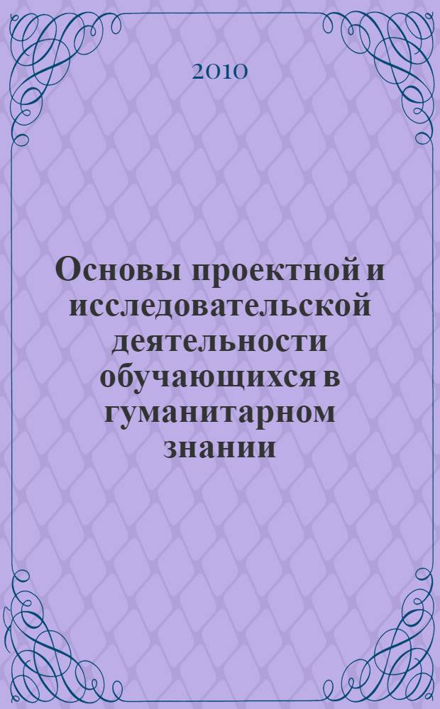 Основы проектной и исследовательской деятельности обучающихся в гуманитарном знании : методическое пособие для педагогов и руководителей исследовательских работ обучающихся в схемах