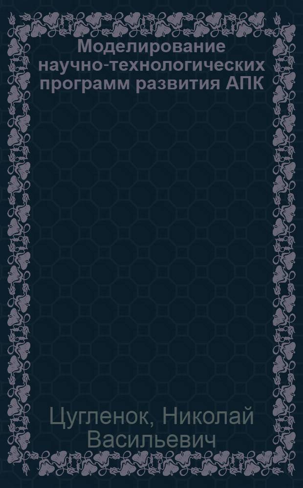 Моделирование научно-технологических программ развития АПК : электронная монография