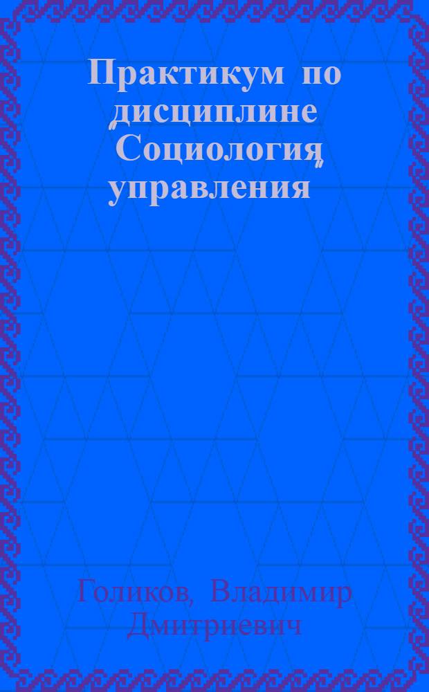 Практикум по дисциплине "Социология управления" : учебное пособие для студентов, обучающихся по специальности 080504 "Государственное и муниципальное управление"