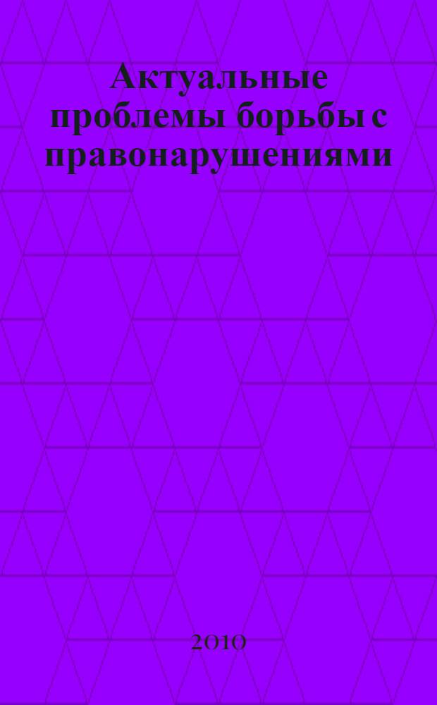 Актуальные проблемы борьбы с правонарушениями : история и современность : сборник научных докладов и сообщений по итогам Международной научно-практической конференции, 19 марта 2010 г