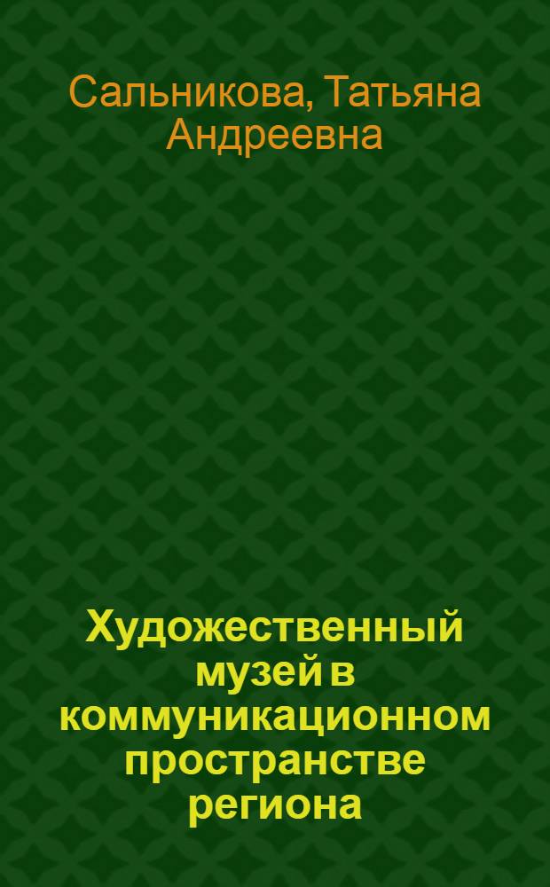 Художественный музей в коммуникационном пространстве региона : автореферат диссертации на соискание ученой степени к. культуролог. н. : специальность 24.00.03 <Музеевед., консервац. и реставрац. ист.-культ. объектов>