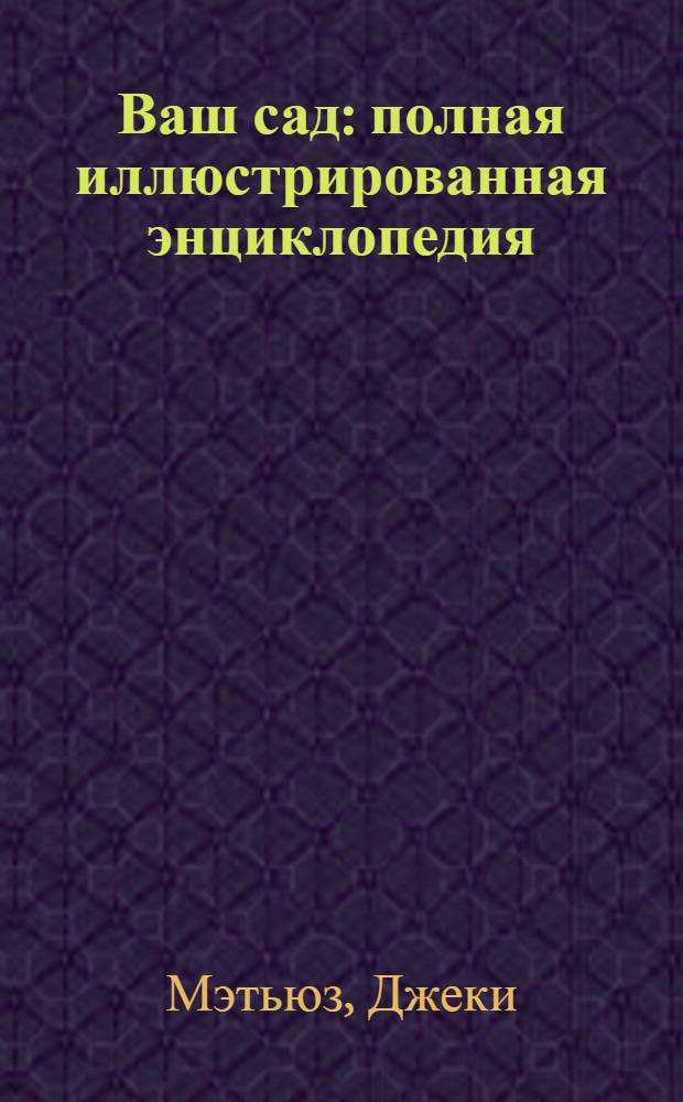 Ваш сад : полная иллюстрированная энциклопедия