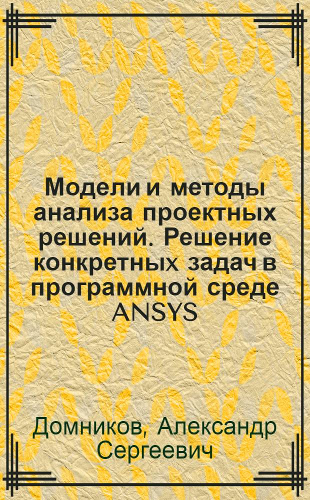 Модели и методы анализа проектных решений. Решение конкретныx задач в программной среде ANSYS : методические указания к лабораторным работам по курсу "Основы автоматизированного проектирования"