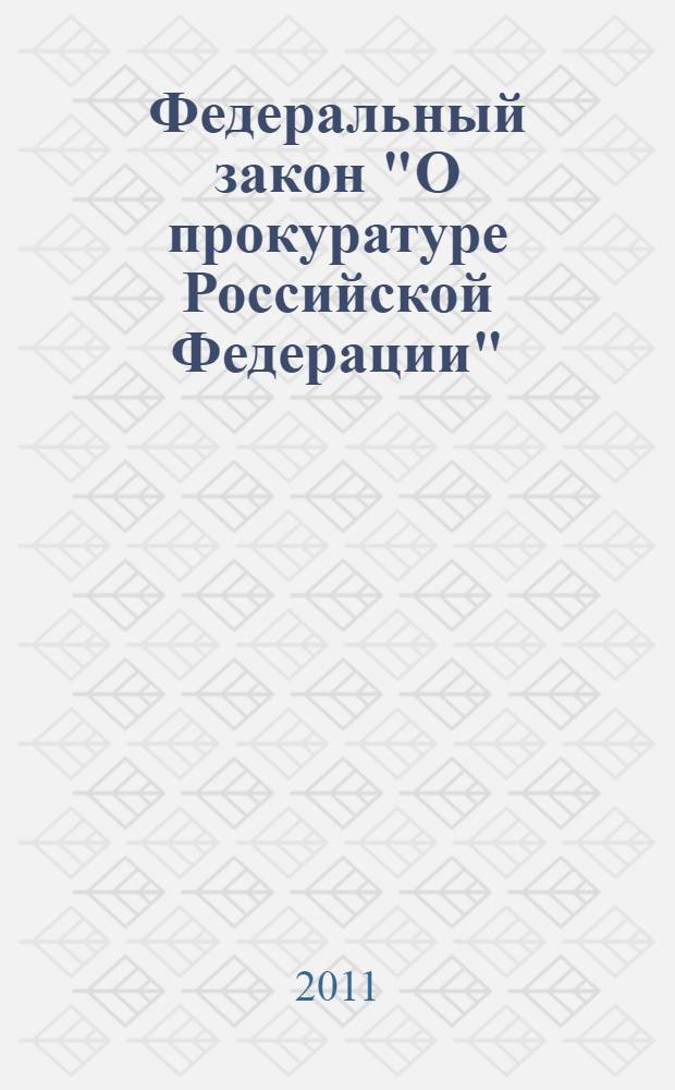 Федеральный закон "О прокуратуре Российской Федерации" : от 17 января 1992 года N&deg; 2202-1 : (в ред. Федеральных законов от 17.11.1995 N&deg; 168-ФЗ ... от 28.12.2010 N&deg; 404-ФЗ)