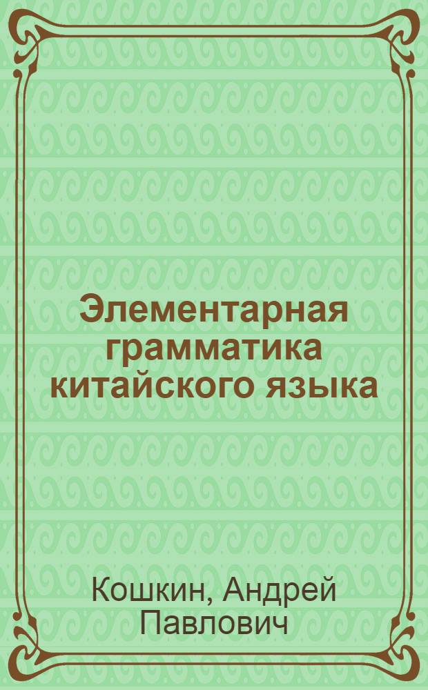 Элементарная грамматика китайского языка : (с пояснениями и упражнениями) : учебное пособие для студентов младших курсов, изучающих китайский язык : по специальности 050303 - "Иностранный язык" с дополнительной специальностью "Китайский язык" : в 2 ч