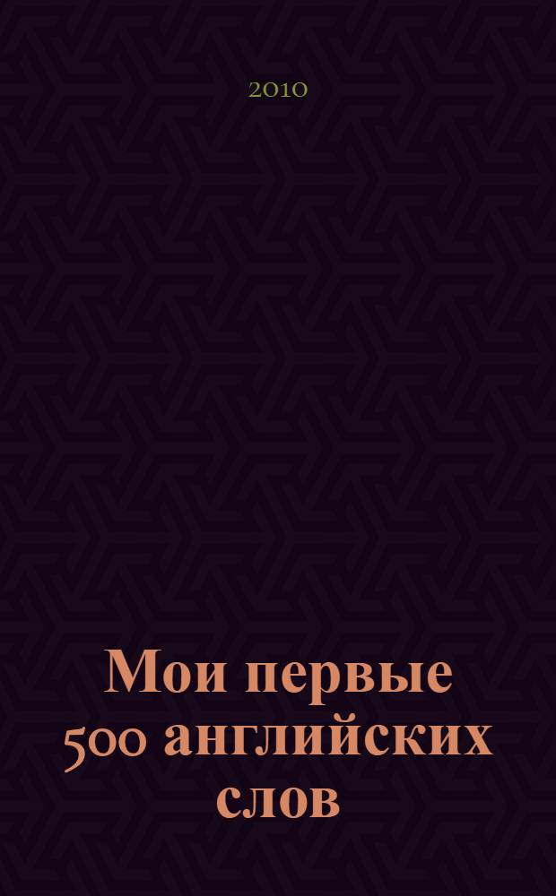 Мои первые 500 английских слов : учебный словарь с примерами словоупотребления