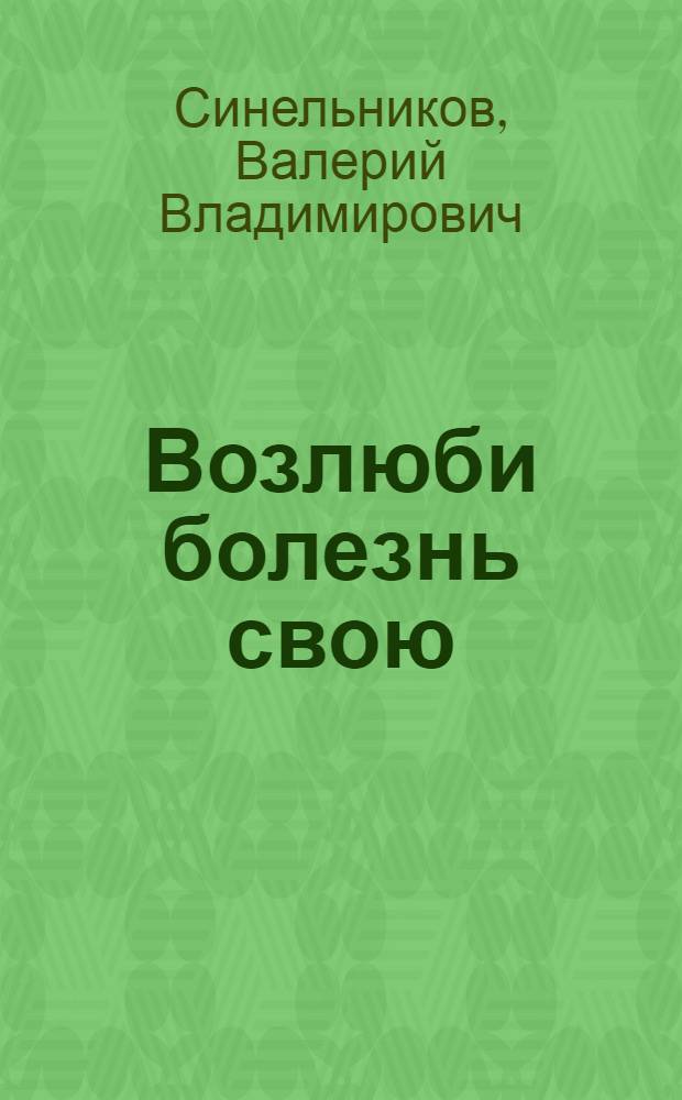 Возлюби болезнь свою : как стать здоровым, познав радость жизни