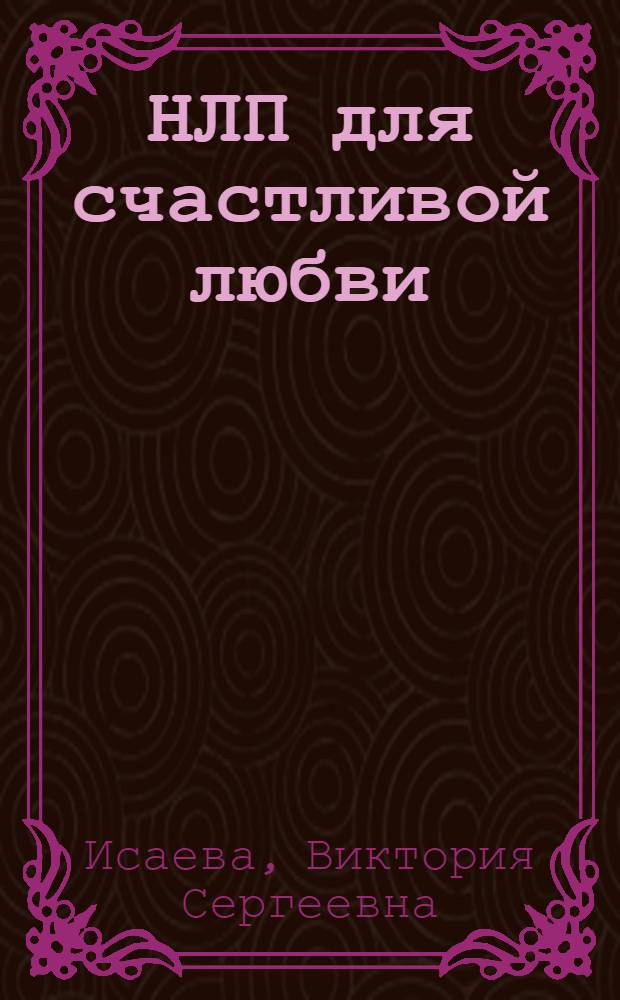 НЛП для счастливой любви : 11 техник, которые помогут влюбить, соблазнить, женить кого угодно