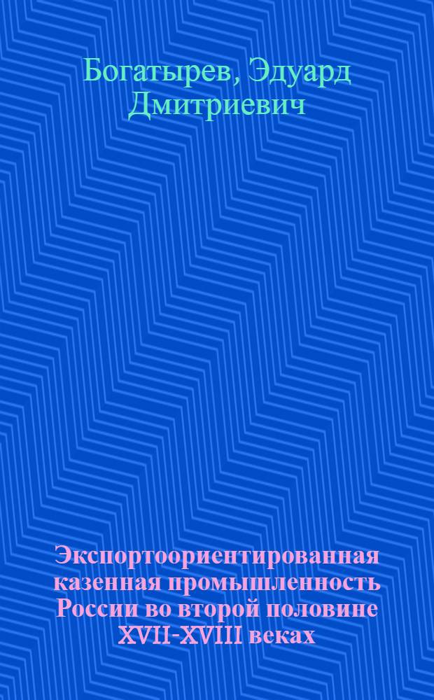 Экспортоориентированная казенная промышленность России во второй половине XVII-XVIII веках