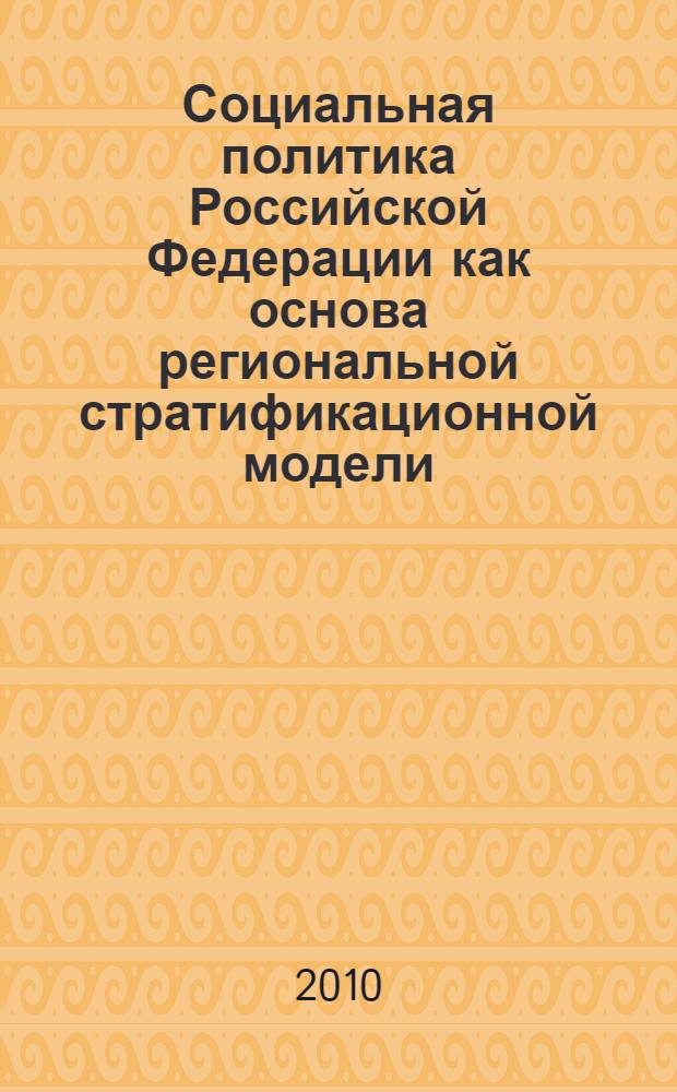 Социальная политика Российской Федерации как основа региональной стратификационной модели : монография