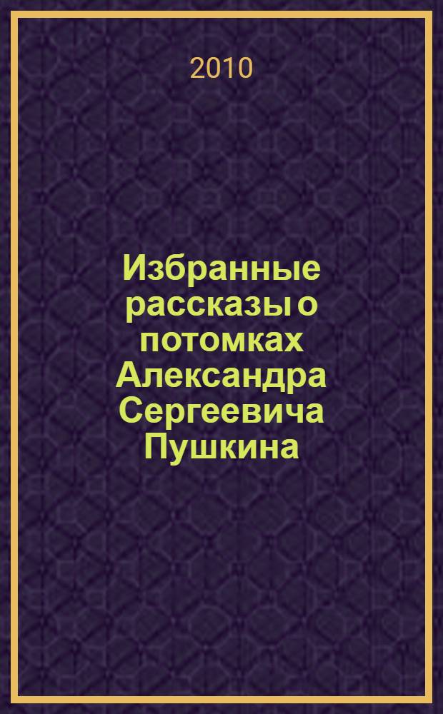 Избранные рассказы о потомках Александра Сергеевича Пушкина
