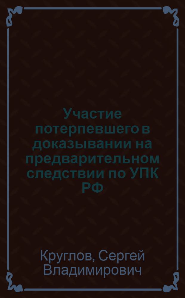 Участие потерпевшего в доказывании на предварительном следствии по УПК РФ : автореферат диссертации на соискание ученой степени к. ю. н. : специальность 12.00.09 <Угол. процесс, криминалистика>