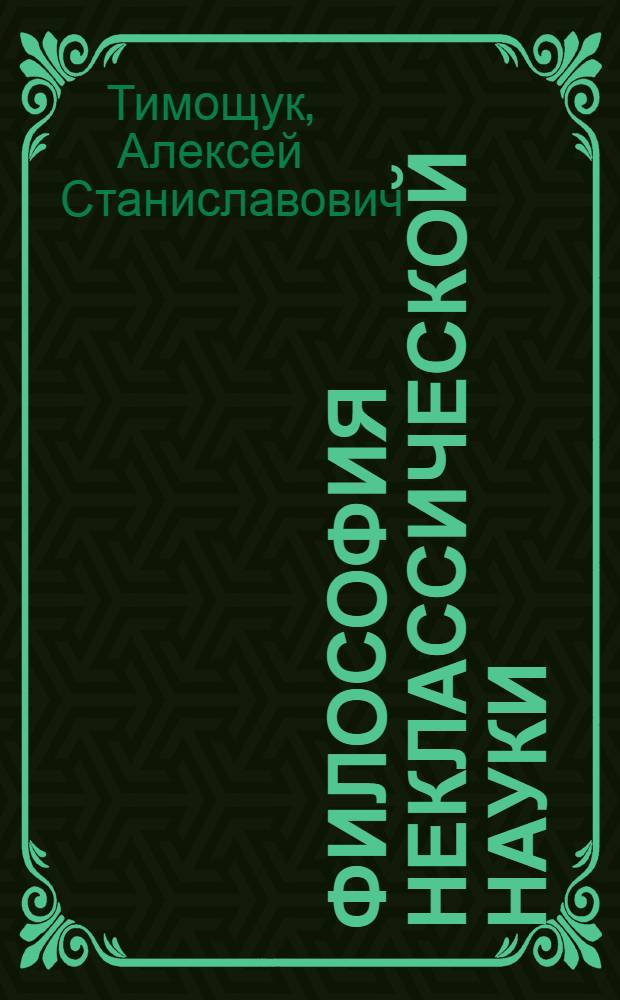 Философия неклассической науки : текст лекций : для соискателей, андьюнктов, аспирантов по всем гуманитарным специальностям для самостоятельной подготовки к кандидатскому экзамену по курсу "История и философия науки"