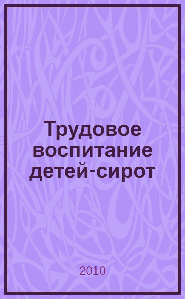 Трудовое воспитание детей-сирот : учебное пособие для студентов высших учебных заведений, обучающихся по специальности 050711.65 "Социальная педагогика"