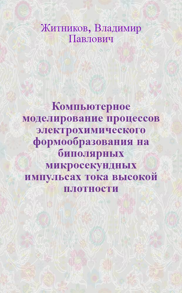 Компьютерное моделирование процессов электрохимического формообразования на биполярных микросекундных импульсах тока высокой плотности : учебное пособие для слушателей, обучающихся по программе профессиональной переподготовки в области создания серийного производства электрохимических станков для прецизионного изготовления деталей из наноструктурированных материалов и нанометрического структурирования поверхности