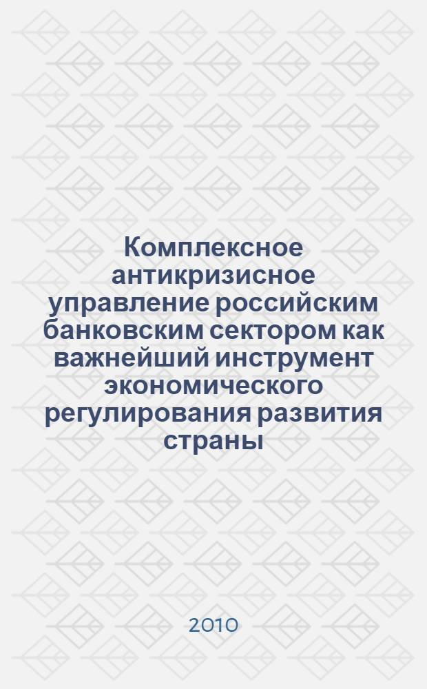 Комплексное антикризисное управление российским банковским сектором как важнейший инструмент экономического регулирования развития страны : монография