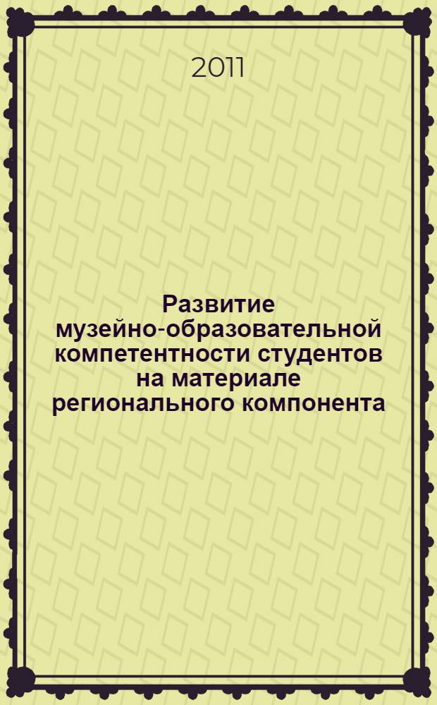Развитие музейно-образовательной компетентности студентов на материале регионального компонента : учебное пособие для студентов ввсших учебных заведений, обучающихся по специальности № 13.00.01 - "Общая педагогика, история педагогики и образования"