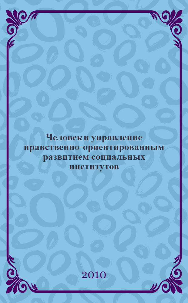 Человек и управление нравственно-ориентированным развитием социальных институтов : монография