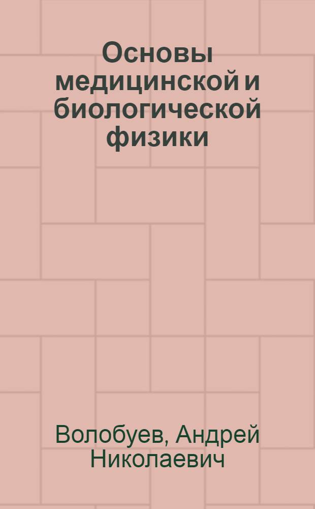 Основы медицинской и биологической физики : для студентов, аспирантов и врачей : учебное пособие для студентов лечебных, стоматологических, медико-профилактических и фармацевтических специальностей