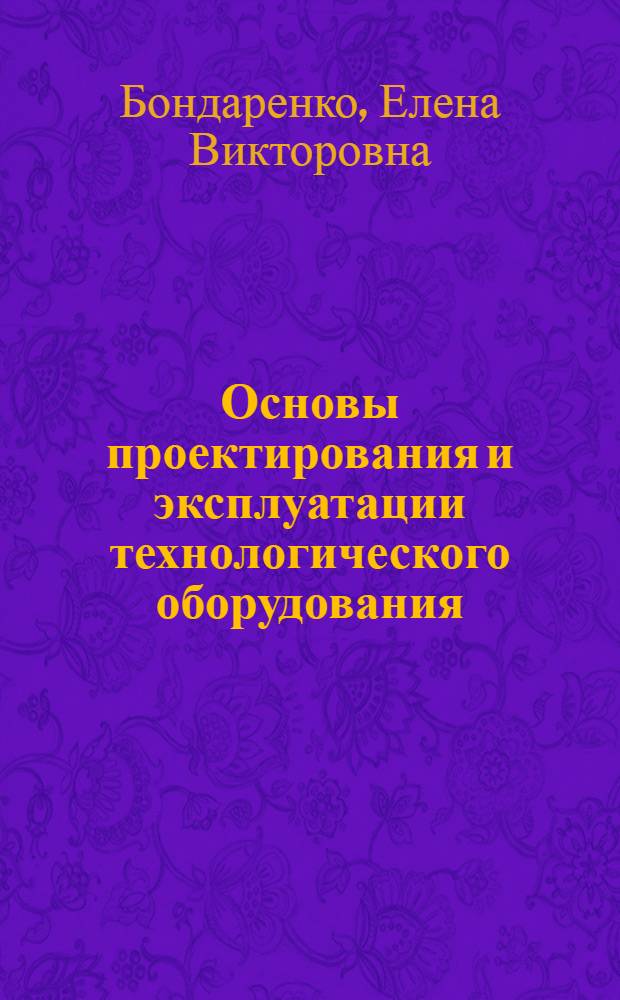 Основы проектирования и эксплуатации технологического оборудования : учебник для студентов высших учебных заведений, обучающихся по специальности "Автомобили и автомобильное хозяйство" направления подготовки "Эксплуатация наземного транспорта и транспортного оборудования"
