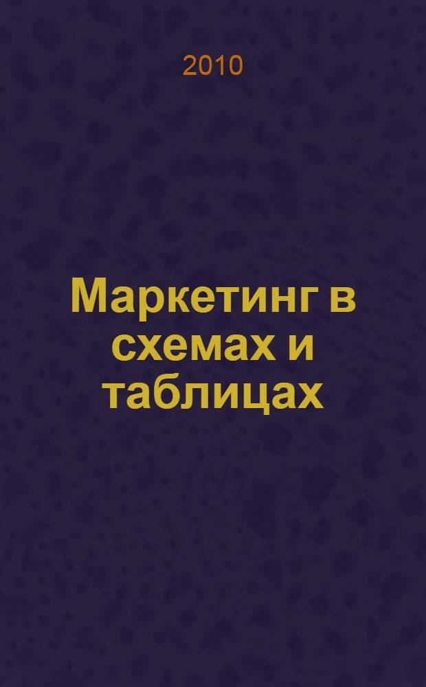 Маркетинг в схемах и таблицах : учебное пособие для студентов, обучающихся по направлениям "Менеджмент", "Экономика", "Информатика и вычислительная техника", "Информационные технологии" и специальностям "Государственное и муниципальное управление", "Прикладная информатика (по областям)", "Программное обеспечение вычислительной техники и автоматизированных систем", "Экономика и управление на предприятии (по отраслям)", "Радиационная безопасность человека и окружающей среды"