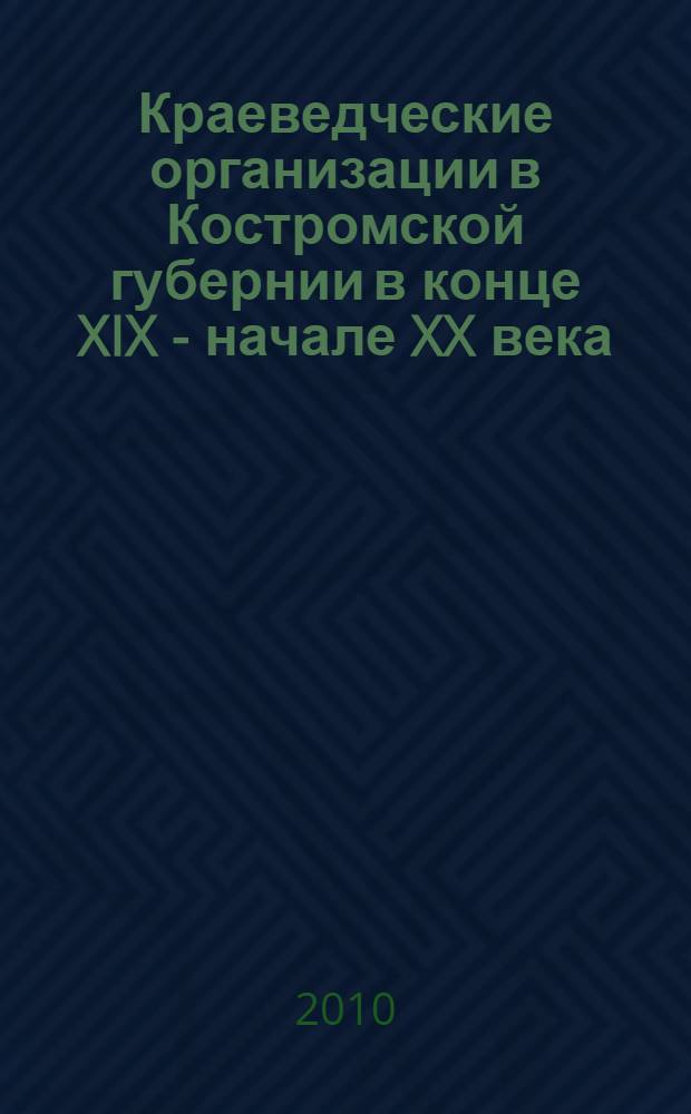 Краеведческие организации в Костромской губернии в конце XIX - начале XX века : монография