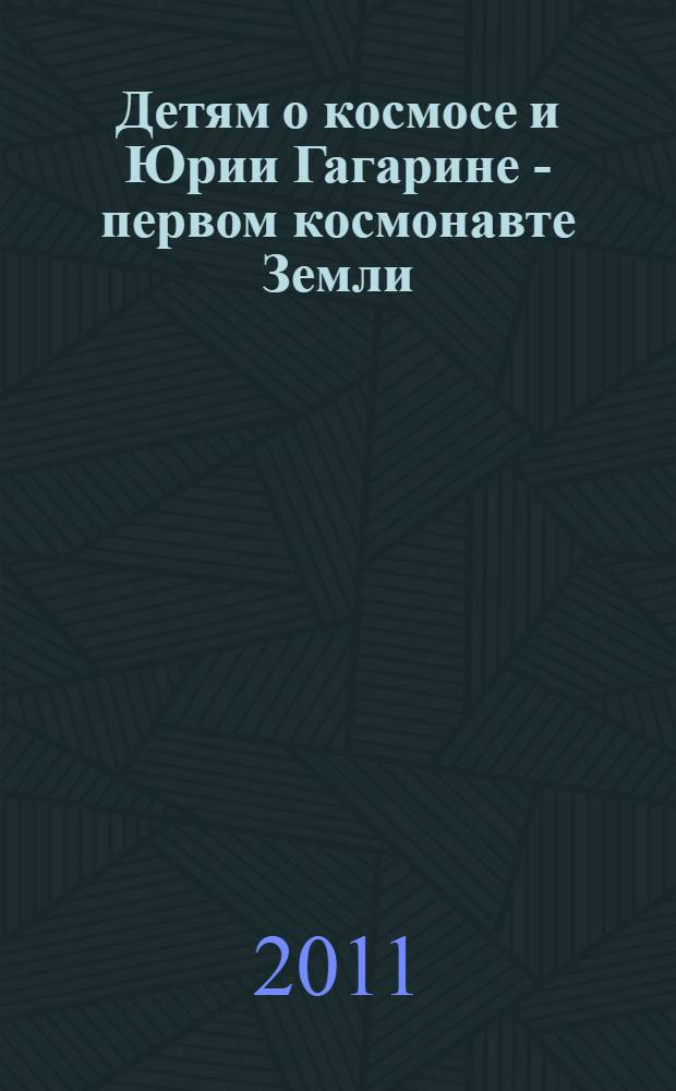 Детям о космосе и Юрии Гагарине - первом космонавте Земли : беседы, досуги, рассказы