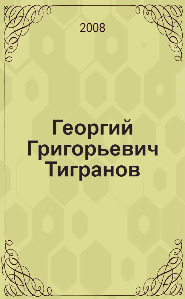 Георгий Григорьевич Тигранов : к 100-летию со дня рождения : статьи. Материалы. Воспоминания