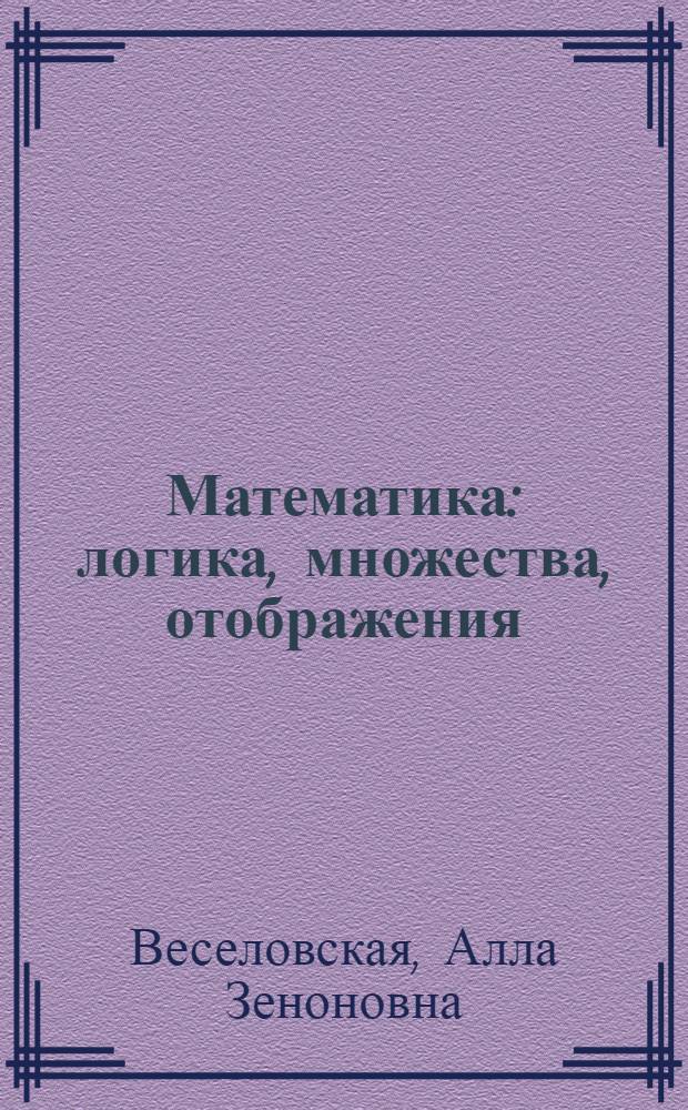 Математика : логика, множества, отображения : учебное пособие