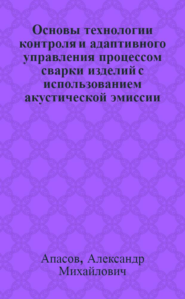 Основы технологии контроля и адаптивного управления процессом сварки изделий с использованием акустической эмиссии : автореферат диссертации на соискание ученой степени д.т.н. : специальность 05.03.06